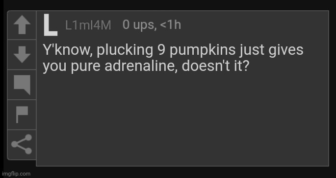 Dumbahh comment I made | Y'know, plucking 9 pumpkins just gives
you pure adrenaline, doesn't it? | image tagged in l1m_l4m blank comment | made w/ Imgflip meme maker