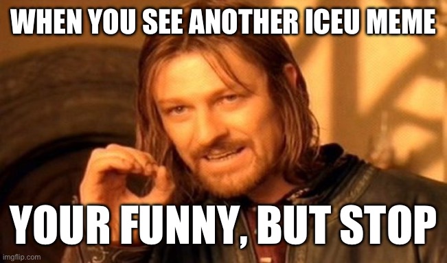 One Does Not Simply | WHEN YOU SEE ANOTHER ICEU MEME; YOUR FUNNY, BUT STOP | image tagged in memes,one does not simply | made w/ Imgflip meme maker