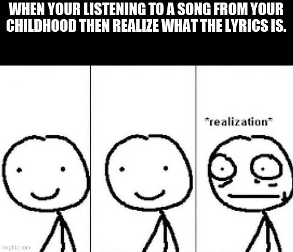 i listened to such weird songs | WHEN YOUR LISTENING TO A SONG FROM YOUR CHILDHOOD THEN REALIZE WHAT THE LYRICS IS. | image tagged in realization | made w/ Imgflip meme maker
