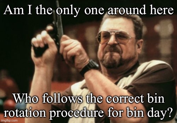 Garbage day | Am I the only one around here; Who follows the correct bin rotation procedure for bin day? | image tagged in memes,am i the only one around here | made w/ Imgflip meme maker