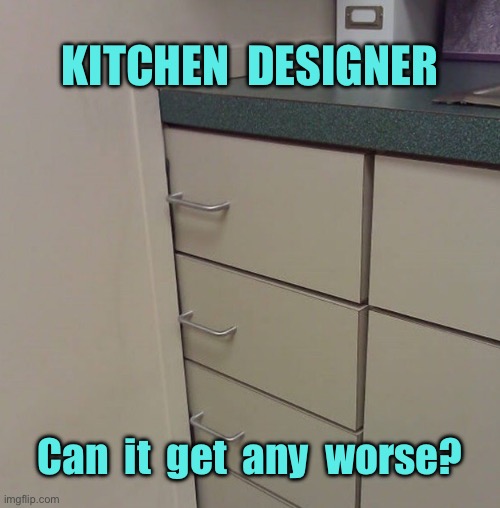 Kitchen planning | KITCHEN  DESIGNER; Can  it  get  any  worse? | image tagged in kitchen design,can it get worse,yes,you had one job | made w/ Imgflip meme maker