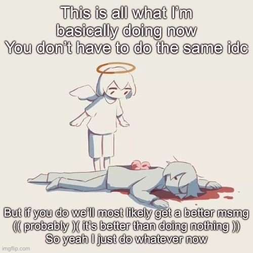 Avogado6 depression | This is all what I’m basically doing now
You don’t have to do the same idc; But if you do we’ll most likely get a better msmg
(( probably )( it’s better than doing nothing ))
So yeah I just do whatever now | image tagged in avogado6 depression | made w/ Imgflip meme maker