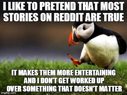 Unpopular Opinion Puffin | I LIKE TO PRETEND THAT MOST STORIES ON REDDIT ARE TRUE  IT MAKES THEM MORE ENTERTAINING AND I DON'T GET WORKED UP OVER SOMETHING THAT DOESN' | image tagged in memes,unpopular opinion puffin,AdviceAnimals | made w/ Imgflip meme maker