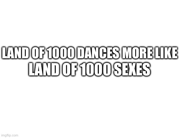 LAND OF 1000 DANCES MORE LIKE; LAND OF 1000 SEXES | made w/ Imgflip meme maker