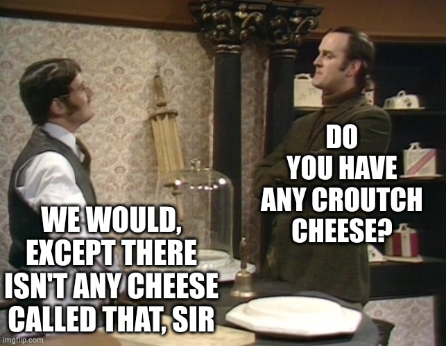 Monty Python Cheese Shop | DO YOU HAVE ANY CROUTCH CHEESE? WE WOULD, EXCEPT THERE ISN'T ANY CHEESE CALLED THAT, SIR | image tagged in monty python cheese shop | made w/ Imgflip meme maker