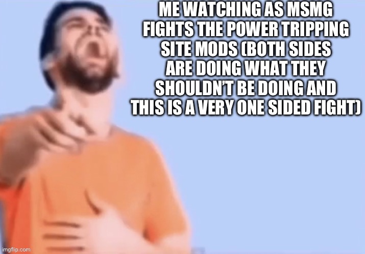 Plot twist: it was a plan to end the stream | ME WATCHING AS MSMG FIGHTS THE POWER TRIPPING SITE MODS (BOTH SIDES ARE DOING WHAT THEY SHOULDN’T BE DOING AND THIS IS A VERY ONE SIDED FIGHT) | made w/ Imgflip meme maker