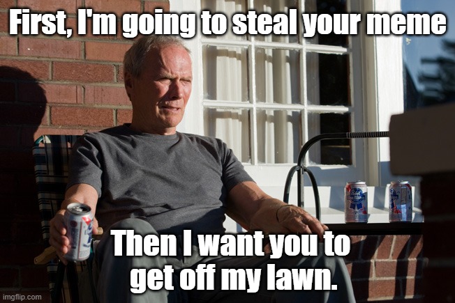 Steal meme. | First, I'm going to steal your meme; Then I want you to
 get off my lawn. | image tagged in clint eastwood,steal meme,get off my lawn | made w/ Imgflip meme maker