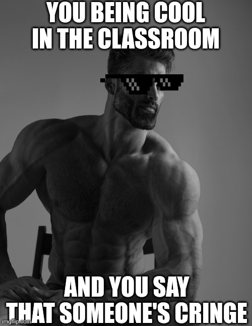 Giga Chad | YOU BEING COOL IN THE CLASSROOM; AND YOU SAY THAT SOMEONE'S CRINGE | image tagged in giga chad | made w/ Imgflip meme maker