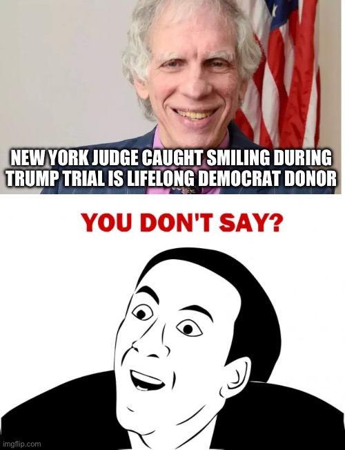 He needs to be removed and disbarred and prosecuted for his actions. | NEW YORK JUDGE CAUGHT SMILING DURING TRUMP TRIAL IS LIFELONG DEMOCRAT DONOR | image tagged in you don't say,government corruption,politics,liberal hypocrisy,judge | made w/ Imgflip meme maker