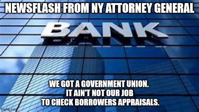 Union Rules | NEWSFLASH FROM NY ATTORNEY GENERAL; WE GOT A GOVERNMENT UNION. 
IT AIN'T NOT OUR JOB
 TO CHECK BORROWERS APPRAISALS. | image tagged in donald trump,banks,alinsky,bullshit | made w/ Imgflip meme maker
