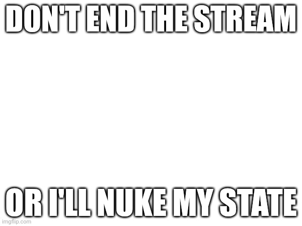 DON'T END THE STREAM; OR I'LL NUKE MY STATE | made w/ Imgflip meme maker