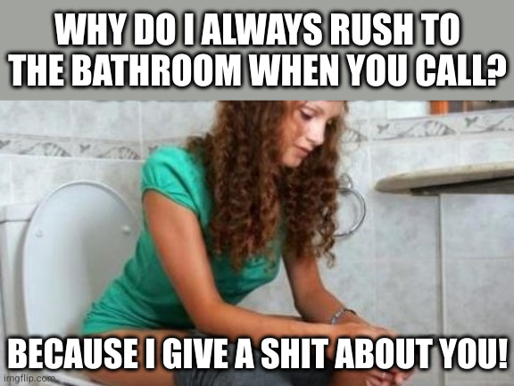 Aww, that's so stinking sweet | WHY DO I ALWAYS RUSH TO THE BATHROOM WHEN YOU CALL? BECAUSE I GIVE A SHIT ABOUT YOU! | image tagged in this is almost always how/when i text you | made w/ Imgflip meme maker