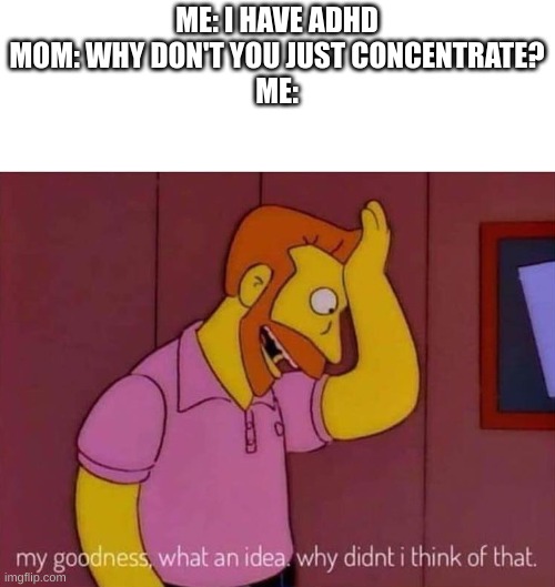 very helpful | ME: I HAVE ADHD
MOM: WHY DON'T YOU JUST CONCENTRATE?
ME: | image tagged in my goodness what an idea why didn't i think of that | made w/ Imgflip meme maker