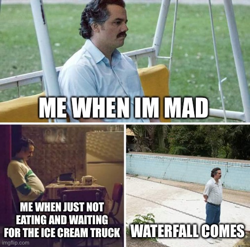 MEMES >:) #memes | ME WHEN IM MAD; ME WHEN JUST NOT EATING AND WAITING FOR THE ICE CREAM TRUCK; WATERFALL COMES | image tagged in memes,sad pablo escobar | made w/ Imgflip meme maker