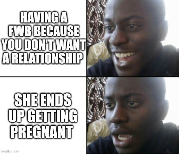 Happy / Shock | HAVING A FWB BECAUSE YOU DON'T WANT A RELATIONSHIP; SHE ENDS UP GETTING PREGNANT | image tagged in happy / shock | made w/ Imgflip meme maker