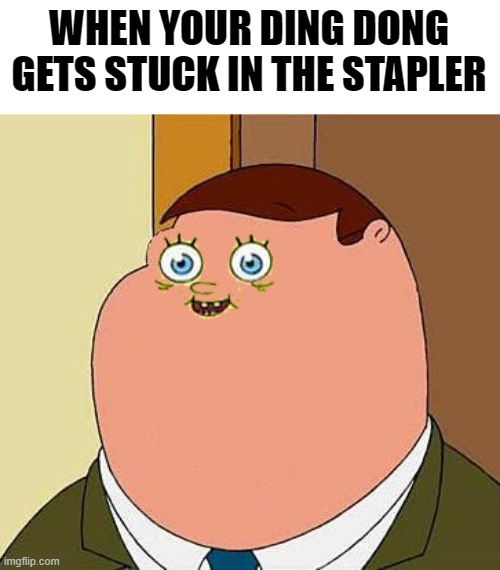 ouch | WHEN YOUR DING DONG GETS STUCK IN THE STAPLER | image tagged in small face peter griffen,cursed image,cursed,meme | made w/ Imgflip meme maker