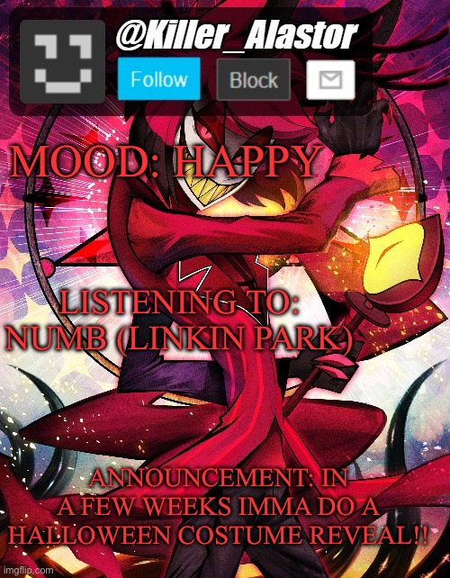Yesssss | MOOD: HAPPY; LISTENING TO: NUMB (LINKIN PARK); ANNOUNCEMENT: IN A FEW WEEKS IMMA DO A HALLOWEEN COSTUME REVEAL!! | image tagged in killer_alastor announcement temp | made w/ Imgflip meme maker