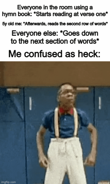 I hope this meme makes sense lol | Everyone in the room using a hymn book: *Starts reading at verse one*; 5y old me: *Afterwards, reads the second row of words*; Everyone else: *Goes down to the next section of words*; Me confused as heck: | image tagged in gifs,kathy griffin tolerance | made w/ Imgflip video-to-gif maker