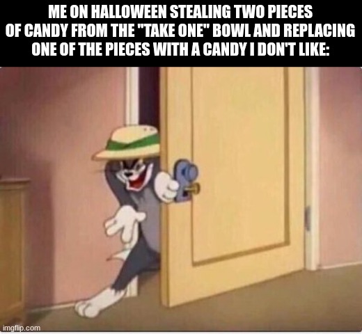 another halloween meme lol | ME ON HALLOWEEN STEALING TWO PIECES
OF CANDY FROM THE "TAKE ONE" BOWL AND REPLACING
ONE OF THE PIECES WITH A CANDY I DON'T LIKE: | image tagged in tom sneaking in a room,halloween,funny,dumb | made w/ Imgflip meme maker