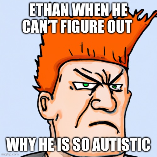 ETHAN WHEN HE CAN’T FIGURE OUT; WHY HE IS SO AUTISTIC | made w/ Imgflip meme maker