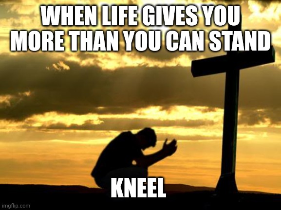 Kneeling | WHEN LIFE GIVES YOU MORE THAN YOU CAN STAND; KNEEL | image tagged in kneeling | made w/ Imgflip meme maker