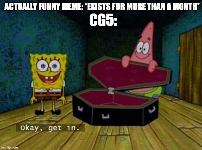 this is why we cant have nice things. | ACTUALLY FUNNY MEME: *EXISTS FOR MORE THAN A MONTH*; CG5: | image tagged in spongebob coffin | made w/ Imgflip meme maker