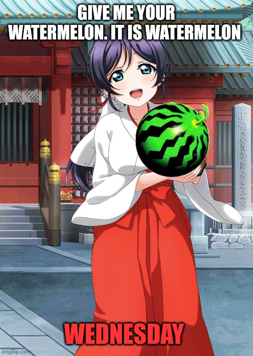 Watermelon Wednesday | GIVE ME YOUR WATERMELON. IT IS WATERMELON; WEDNESDAY | image tagged in watermelon,wednesday | made w/ Imgflip meme maker