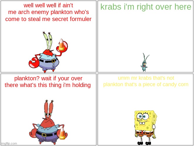 why is mr krabs talking to candy corn | well well well if ain't me arch enemy plankton who's come to steal me secret formuler; krabs i'm right over here; plankton? wait if your over there what's this thing i'm holding; umm mr krabs that's not plankton that's a piece of candy corn | image tagged in memes,blank comic panel 2x2,spongebob,nickelodeon,paramount,halloween | made w/ Imgflip meme maker