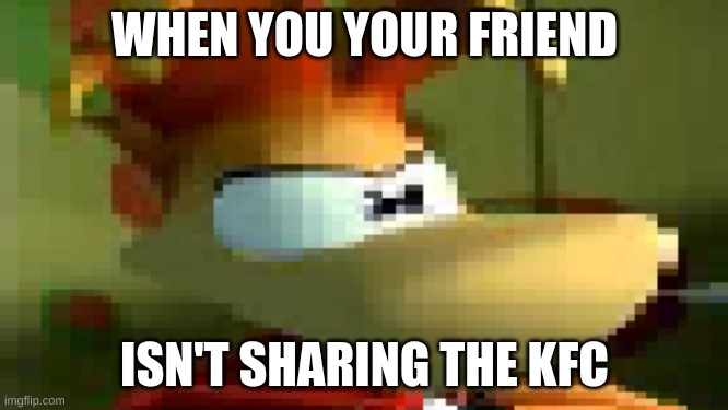 Rayman is not pleased | WHEN YOU YOUR FRIEND; ISN'T SHARING THE KFC | image tagged in rayman is not pleased | made w/ Imgflip meme maker