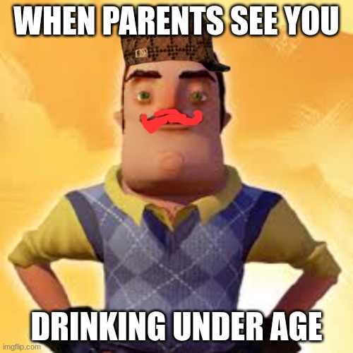 Angry Hello Neighbor | WHEN PARENTS SEE YOU; DRINKING UNDER AGE | image tagged in angry hello neighbor | made w/ Imgflip meme maker
