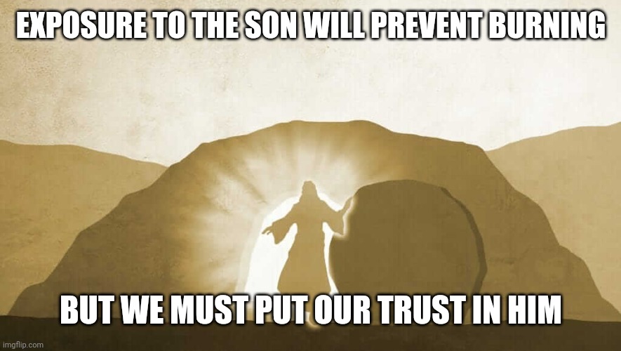 Jesus exiting tomb | EXPOSURE TO THE SON WILL PREVENT BURNING; BUT WE MUST PUT OUR TRUST IN HIM | image tagged in jesus exiting tomb | made w/ Imgflip meme maker