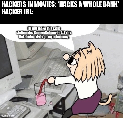 *giggles in nekomini* | HACKERS IN MOVIES: *HACKS A WHOLE BANK*
HACKER IRL:; I’ll just make this radio station play SpongeBob music ALL day. Hehehehe this is going to be funny. | image tagged in neco arc typing | made w/ Imgflip meme maker