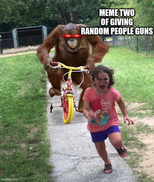 Orangutan chasing girl on a tricycle | MEME TWO OF GIVING RANDOM PEOPLE GUNS | image tagged in orangutan chasing girl on a tricycle | made w/ Imgflip meme maker