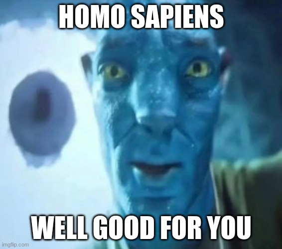 Avatar guy | HOMO SAPIENS; WELL GOOD FOR YOU | image tagged in avatar guy | made w/ Imgflip meme maker