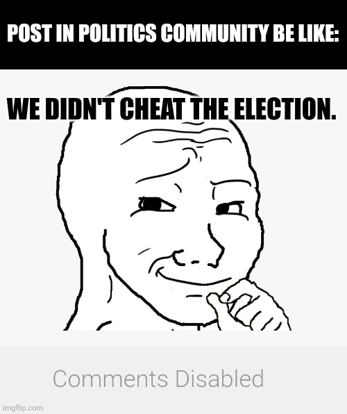 Can't argue with that. ? | POST IN POLITICS COMMUNITY BE LIKE:; WE DIDN'T CHEAT THE ELECTION. | image tagged in smug wojak,comments disabled | made w/ Imgflip meme maker