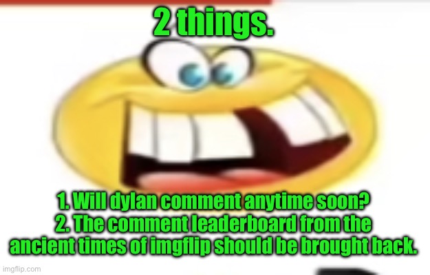 Happy yet cursed | 2 things. 1. Will dylan comment anytime soon?
2. The comment leaderboard from the ancient times of imgflip should be brought back. | image tagged in happy yet cursed | made w/ Imgflip meme maker