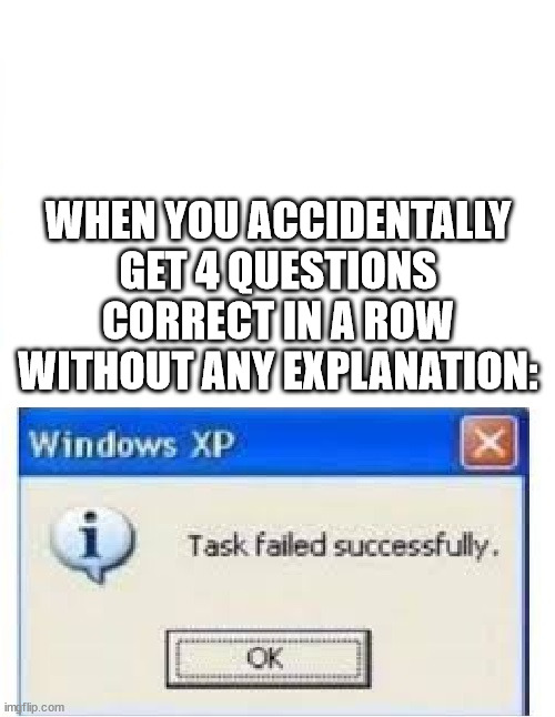 grade collapsed to a D+ | WHEN YOU ACCIDENTALLY GET 4 QUESTIONS CORRECT IN A ROW WITHOUT ANY EXPLANATION: | image tagged in task failed succesfully,quiz | made w/ Imgflip meme maker