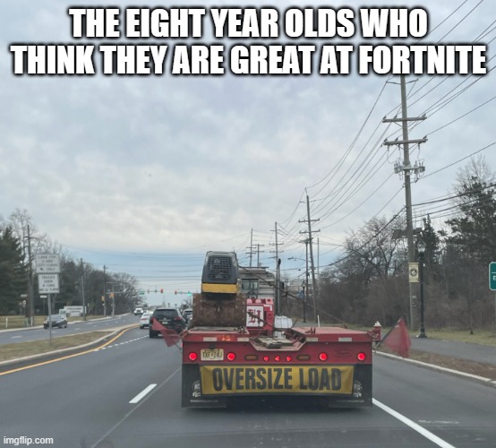 Those Fortnite Kids....why are they still around... | THE EIGHT YEAR OLDS WHO THINK THEY ARE GREAT AT FORTNITE | image tagged in wide load truck | made w/ Imgflip meme maker