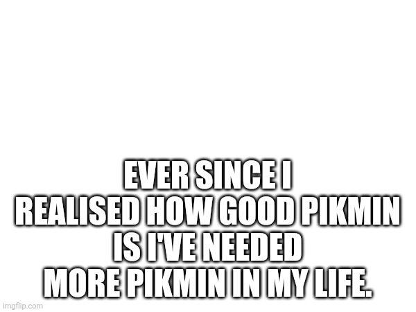 Question (Can I be a mod pls?) | EVER SINCE I REALISED HOW GOOD PIKMIN IS I'VE NEEDED MORE PIKMIN IN MY LIFE. | image tagged in i have played pikmin 23 and 4,i love pikmin,pikmin | made w/ Imgflip meme maker