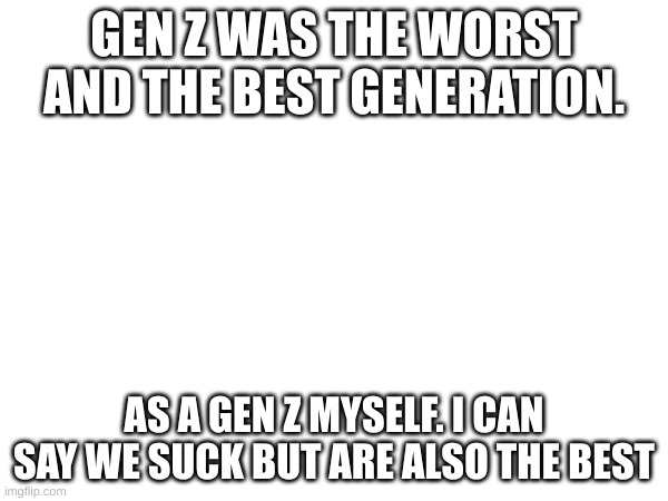 im not even gonna include gen alpha... | GEN Z WAS THE WORST AND THE BEST GENERATION. AS A GEN Z MYSELF. I CAN SAY WE SUCK BUT ARE ALSO THE BEST | made w/ Imgflip meme maker