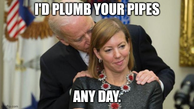 Creepy Joe Biden | I'D PLUMB YOUR PIPES ANY DAY. | image tagged in creepy joe biden | made w/ Imgflip meme maker