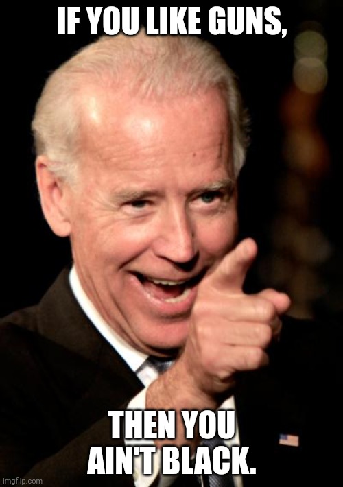 Smilin Biden Meme | IF YOU LIKE GUNS, THEN YOU AIN'T BLACK. | image tagged in memes,smilin biden | made w/ Imgflip meme maker