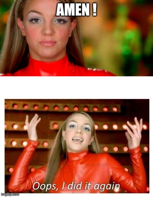 AMEN ! | image tagged in oops i did it again - brittney spears,oops i did it again - britney spears | made w/ Imgflip meme maker