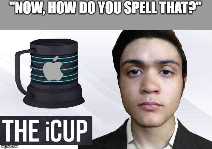 Best Cup Ever | "NOW, HOW DO YOU SPELL THAT?" | image tagged in memes,funny,funny memes | made w/ Imgflip meme maker