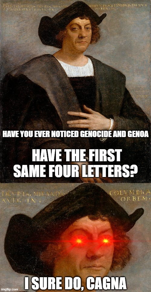 May we honour Indeginous People Day instead | HAVE YOU EVER NOTICED GENOCIDE AND GENOA; HAVE THE FIRST SAME FOUR LETTERS? I SURE DO, CAGNA | image tagged in christopher columbus,memes,historical meme | made w/ Imgflip meme maker