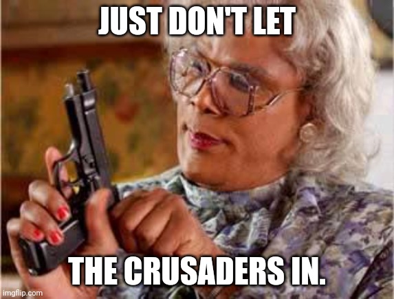 Madea with Gun | JUST DON'T LET THE CRUSADERS IN. | image tagged in madea with gun | made w/ Imgflip meme maker