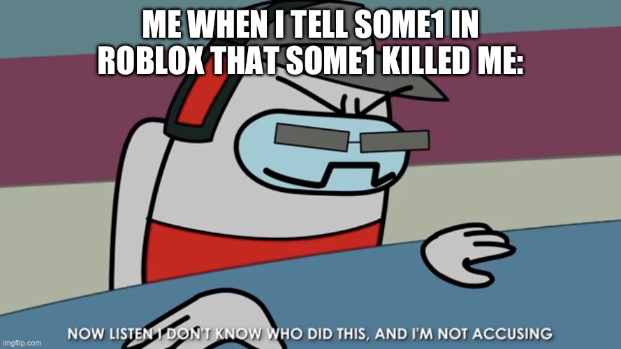 … | ME WHEN I TELL SOME1 IN ROBLOX THAT SOME1 KILLED ME: | image tagged in now listen i don t know who did this and i m not accusing | made w/ Imgflip meme maker