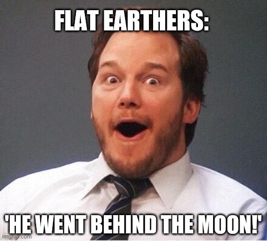 excited | 'HE WENT BEHIND THE MOON!' FLAT EARTHERS: | image tagged in excited | made w/ Imgflip meme maker