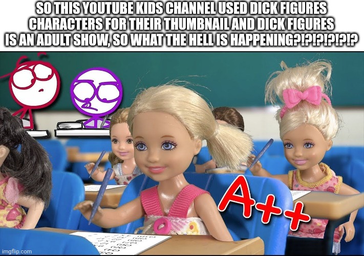 Adult show in YouTube Kids | SO THIS YOUTUBE KIDS CHANNEL USED DICK FIGURES CHARACTERS FOR THEIR THUMBNAIL AND DICK FIGURES IS AN ADULT SHOW, SO WHAT THE HELL IS HAPPENING?!?!?!?!?!? | image tagged in barbie,dick figures,crappy design,youtube kids | made w/ Imgflip meme maker