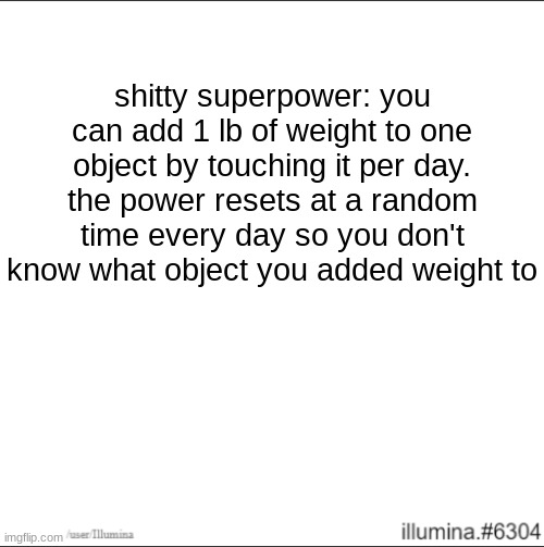 shitty superpower: you can add 1 lb of weight to one object by touching it per day. the power resets at a random time every day so you don't know what object you added weight to | made w/ Imgflip meme maker